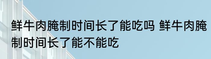 鲜牛肉腌制时间长了能吃吗 鲜牛肉腌制时间长了能不能吃