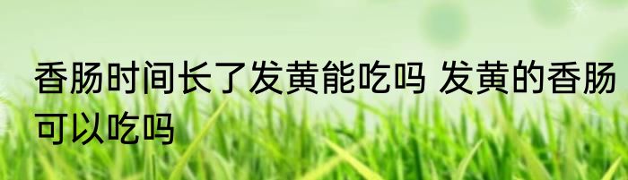 香肠时间长了发黄能吃吗 发黄的香肠可以吃吗