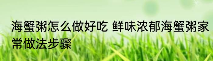 海蟹粥怎么做好吃 鲜味浓郁海蟹粥家常做法步骤