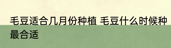毛豆适合几月份种植 毛豆什么时候种最合适