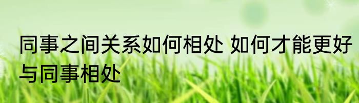 同事之间关系如何相处 如何才能更好与同事相处