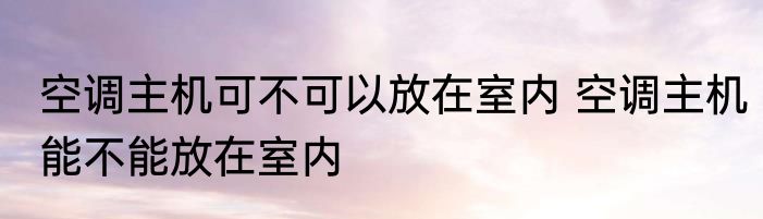 空调主机可不可以放在室内 空调主机能不能放在室内
