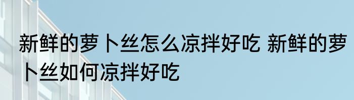 新鲜的萝卜丝怎么凉拌好吃 新鲜的萝卜丝如何凉拌好吃