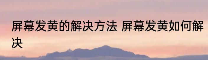 屏幕发黄的解决方法 屏幕发黄如何解决