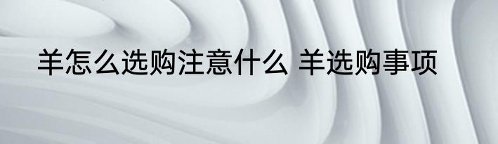 羊怎么选购注意什么 羊选购事项