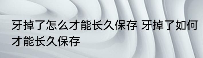 牙掉了怎么才能长久保存 牙掉了如何才能长久保存