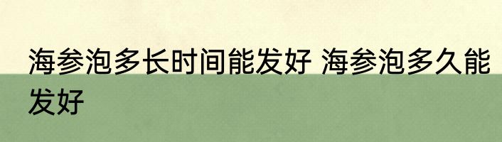 海参泡多长时间能发好 海参泡多久能发好