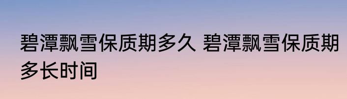 碧潭飘雪保质期多久 碧潭飘雪保质期多长时间