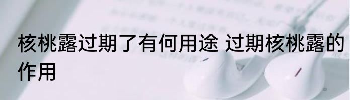 核桃露过期了有何用途 过期核桃露的作用