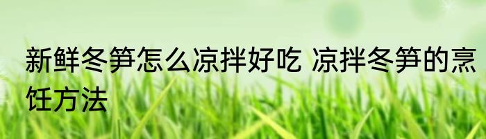 新鲜冬笋怎么凉拌好吃 凉拌冬笋的烹饪方法