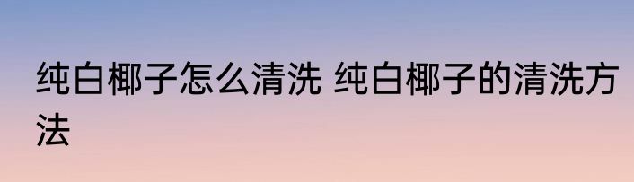 纯白椰子怎么清洗 纯白椰子的清洗方法