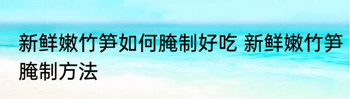 新鲜嫩竹笋如何腌制好吃 新鲜嫩竹笋腌制方法