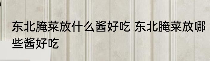 东北腌菜放什么酱好吃 东北腌菜放哪些酱好吃