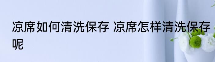 凉席如何清洗保存 凉席怎样清洗保存呢