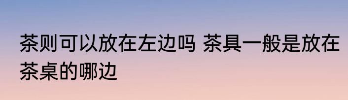 茶则可以放在左边吗 茶具一般是放在茶桌的哪边