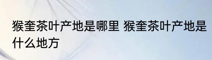 猴奎茶叶产地是哪里 猴奎茶叶产地是什么地方