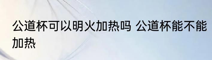 公道杯可以明火加热吗 公道杯能不能加热