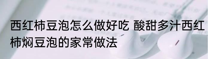 西红柿豆泡怎么做好吃 酸甜多汁西红柿焖豆泡的家常做法