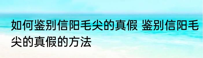 如何鉴别信阳毛尖的真假 鉴别信阳毛尖的真假的方法