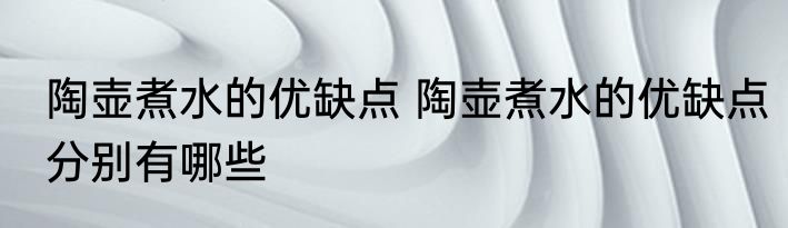 陶壶煮水的优缺点 陶壶煮水的优缺点分别有哪些