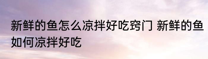 新鲜的鱼怎么凉拌好吃窍门 新鲜的鱼如何凉拌好吃