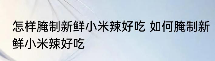 怎样腌制新鲜小米辣好吃 如何腌制新鲜小米辣好吃