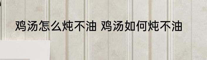 鸡汤怎么炖不油 鸡汤如何炖不油