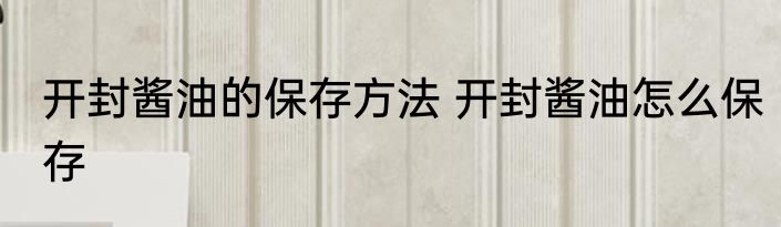 开封酱油的保存方法 开封酱油怎么保存