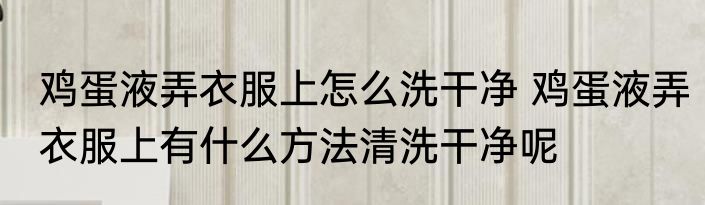 鸡蛋液弄衣服上怎么洗干净 鸡蛋液弄衣服上有什么方法清洗干净呢