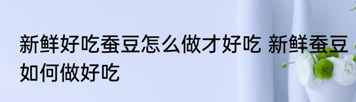 新鲜好吃蚕豆怎么做才好吃 新鲜蚕豆如何做好吃