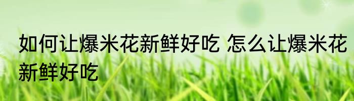 如何让爆米花新鲜好吃 怎么让爆米花新鲜好吃