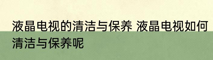液晶电视的清洁与保养 液晶电视如何清洁与保养呢