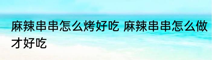 麻辣串串怎么烤好吃 麻辣串串怎么做才好吃