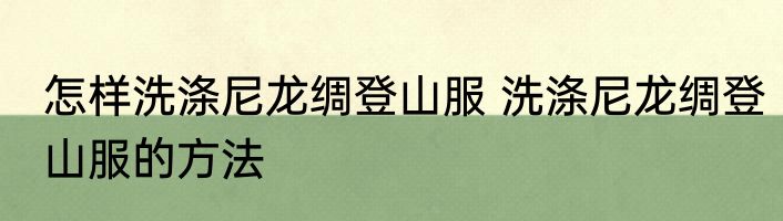 怎样洗涤尼龙绸登山服 洗涤尼龙绸登山服的方法