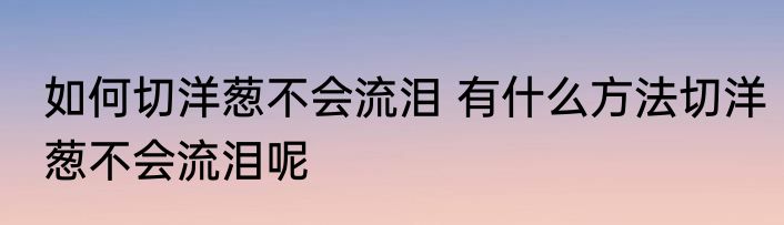 如何切洋葱不会流泪 有什么方法切洋葱不会流泪呢