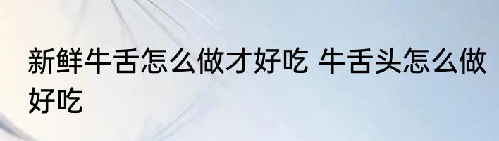 新鲜牛舌怎么做才好吃 牛舌头怎么做好吃