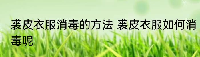 裘皮衣服消毒的方法 裘皮衣服如何消毒呢