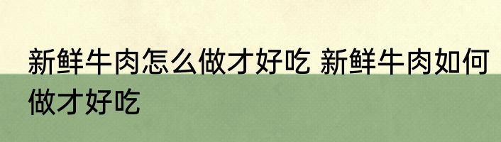 新鲜牛肉怎么做才好吃 新鲜牛肉如何做才好吃