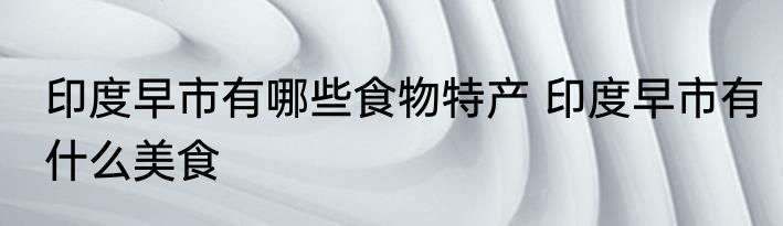 印度早市有哪些食物特产 印度早市有什么美食
