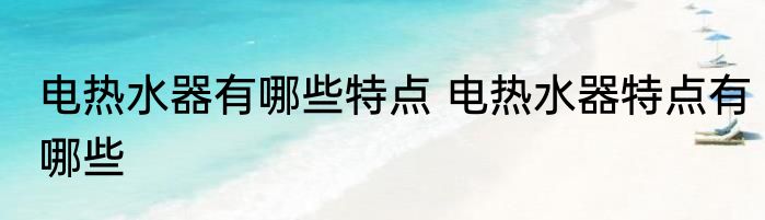 电热水器有哪些特点 电热水器特点有哪些
