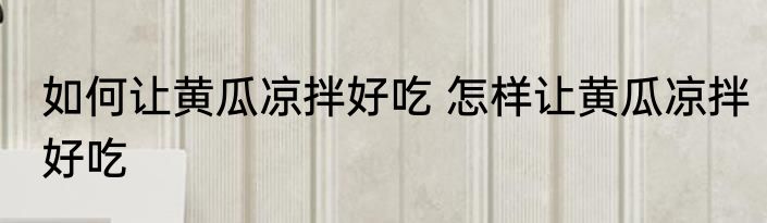 如何让黄瓜凉拌好吃 怎样让黄瓜凉拌好吃