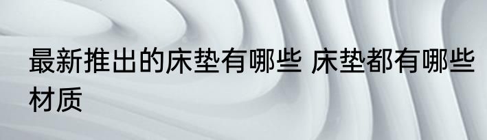 最新推出的床垫有哪些 床垫都有哪些材质