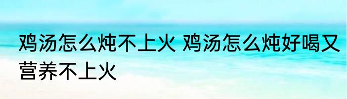 鸡汤怎么炖不上火 鸡汤怎么炖好喝又营养不上火
