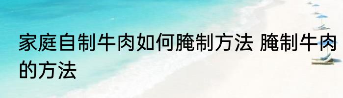家庭自制牛肉如何腌制方法 腌制牛肉的方法