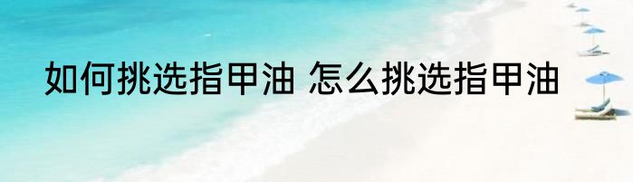 如何挑选指甲油 怎么挑选指甲油