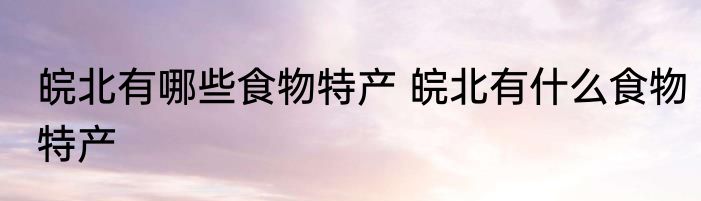 皖北有哪些食物特产 皖北有什么食物特产