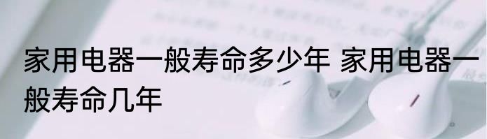 家用电器一般寿命多少年 家用电器一般寿命几年