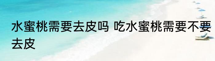 水蜜桃需要去皮吗 吃水蜜桃需要不要去皮