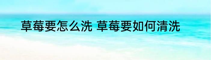 草莓要怎么洗 草莓要如何清洗