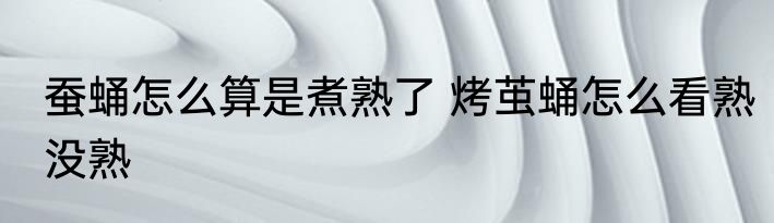 蚕蛹怎么算是煮熟了 烤茧蛹怎么看熟没熟